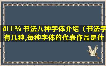 🌾 书法八种字体介绍（书法字体有几种,每种字体的代表作品是什么）